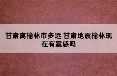 甘肃离榆林市多远 甘肃地震榆林现在有震感吗